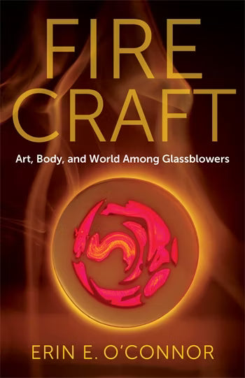 Fire Craft: Art, Body, and World Among Glassblowers by Erin E. O'Connor
